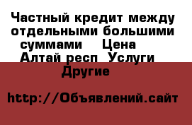 Частный кредит между отдельными большими суммами. › Цена ­ 1 - Алтай респ. Услуги » Другие   